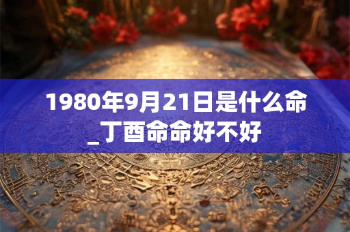 1980年9月21日是什么命_丁酉命命好不好
