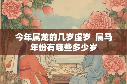 今年属龙的几岁虚岁  属马年份有哪些多少岁