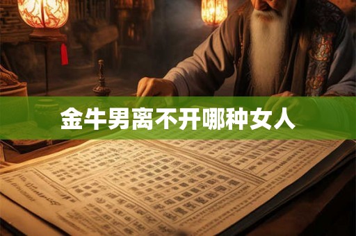 金牛男离不开哪种女人 金牛男离不开哪种女人