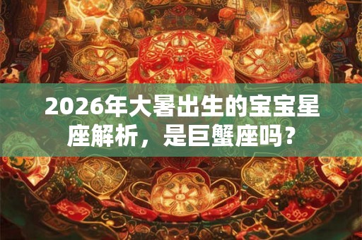 2026年大暑出生的宝宝星座解析，是巨蟹座吗？