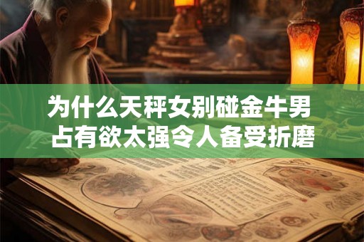为什么天秤女别碰金牛男 占有欲太强令人备受折磨