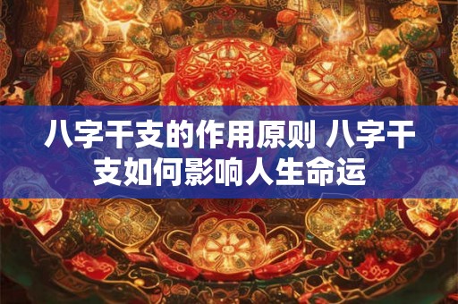 八字干支的作用原则 八字干支如何影响人生命运 八字干支的作用原则 八字干支如何影响人生命运