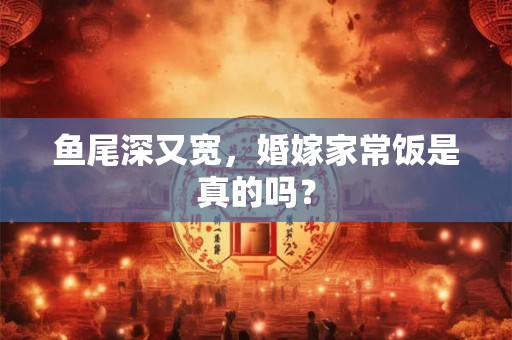 鱼尾深又宽,婚嫁家常饭是真的吗? 鱼尾深又宽,婚嫁家常饭是真的吗?
