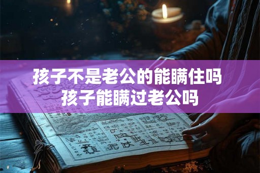 孩子不是老公的能瞒住吗 孩子能瞒过老公吗