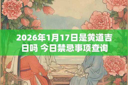 2026年1月17日是黄道吉日吗 今日禁忌事项查询