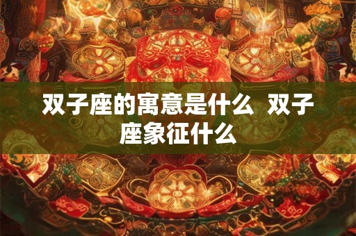双子座的寓意是什么 双子座象征什么 双子座的寓意是什么 双子座象征什么