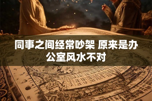 同事之间经常吵架 原来是办公室风水不对