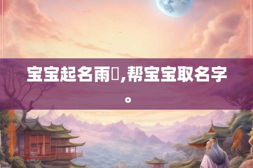 宝宝起名雨濛,帮宝宝取名字。 宝宝起名雨濛,帮宝宝取名字。