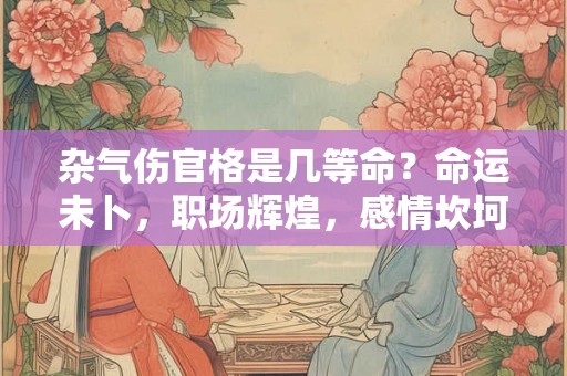 杂气伤官格是几等命？命运未卜，职场辉煌，感情坎坷