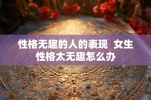 性格无趣的人的表现  女生性格太无趣怎么办