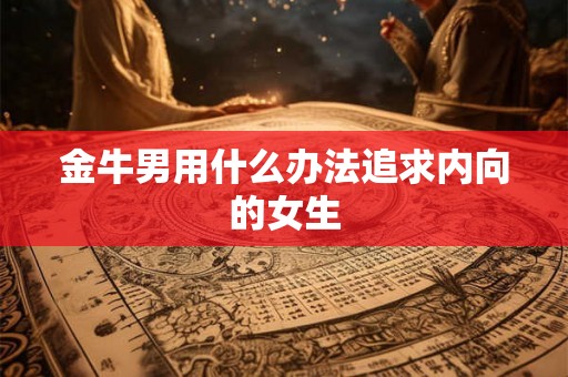 金牛男用什么办法追求内向的女生