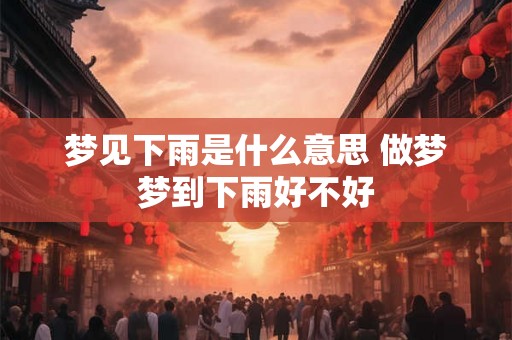 梦见下雨是什么意思 做梦梦到下雨好不好