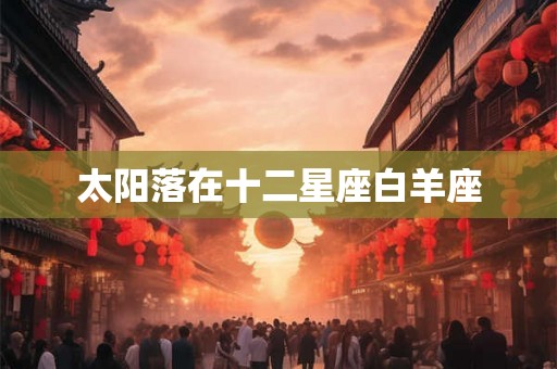 太阳落在十二星座白羊座 太阳落在十二星座白羊座