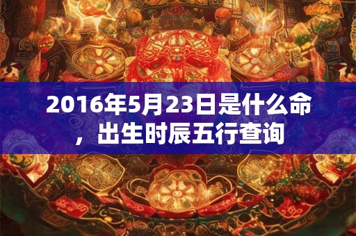 2016年5月23日是什么命，出生时辰五行查询