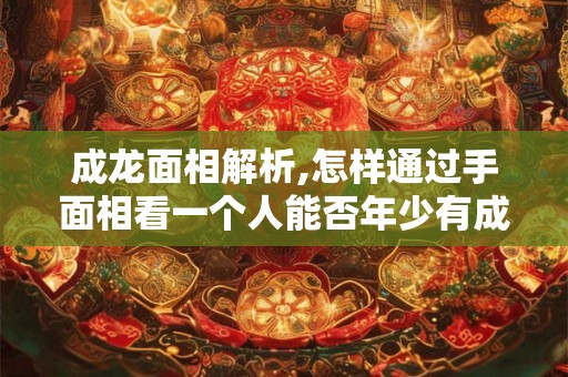 成龙面相解析,怎样通过手面相看一个人能否年少有成？