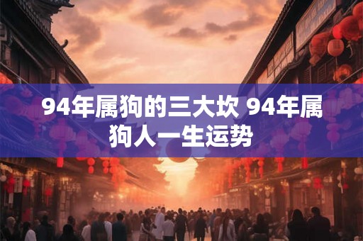 94年属狗的三大坎 94年属狗人一生运势 94年属狗的三大坎 94年属狗人一生运势