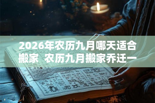2026年农历九月哪天适合搬家  农历九月搬家乔迁一览表