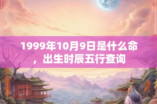 1999年10月9日是什么命，出生时辰五行查询