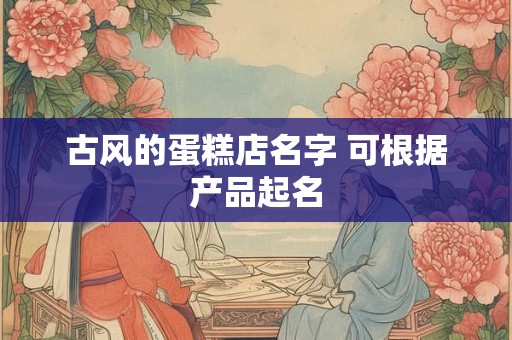古风的蛋糕店名字 可根据产品起名