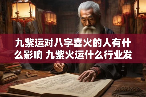九紫运对八字喜火的人有什么影响 九紫火运什么行业发展好 九紫运对八字喜火的人有什么影响 九紫火运什么行业发展好