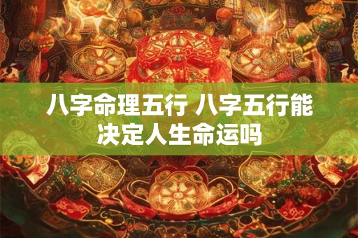 八字命理五行 八字五行能决定人生命运吗