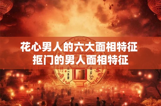 花心男人的六大面相特征 抠门的男人面相特征 花心男人的六大面相特征 抠门的男人面相特征