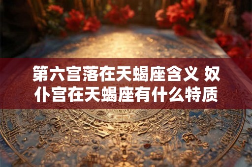 第六宫落在天蝎座含义 奴仆宫在天蝎座有什么特质