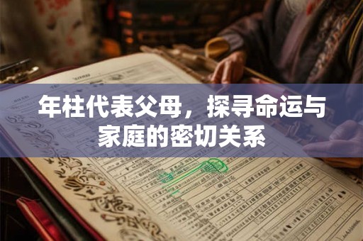 年柱代表父母,探寻命运与家庭的密切关系 年柱代表父母,探寻命运与家庭的密切关系
