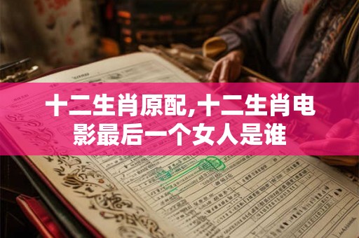 十二生肖原配,十二生肖电影最后一个女人是谁