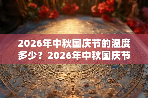 2026年中秋国庆节的温度多少？2026年中秋国庆节入秋了吗？