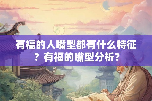 有福的人嘴型都有什么特征？有福的嘴型分析？