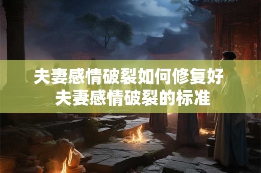 夫妻感情破裂如何修复好  夫妻感情破裂的标准