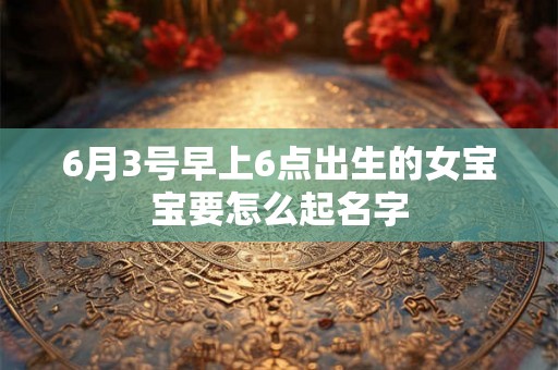 6月3号早上6点出生的女宝宝要怎么起名字