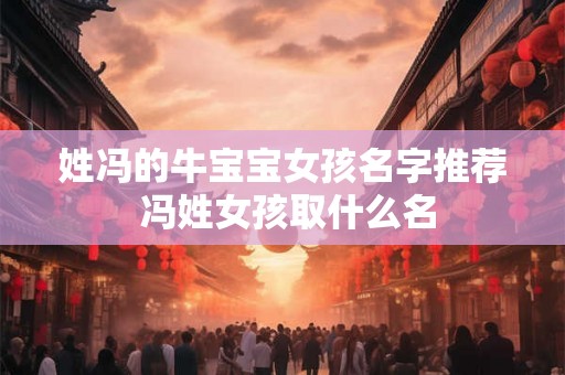姓冯的牛宝宝女孩名字推荐 冯姓女孩取什么名