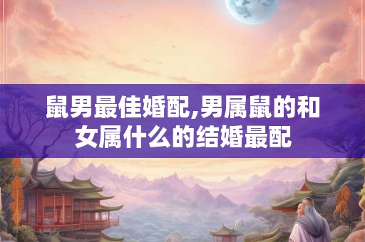 鼠男最佳婚配,男属鼠的和女属什么的结婚最配 鼠男最佳婚配,男属鼠的和女属什么的结婚最配
