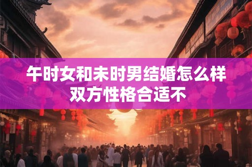 午时女和未时男结婚怎么样 双方性格合适不