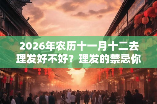 2026年农历十一月十二去理发好不好？理发的禁忌你知道吗？