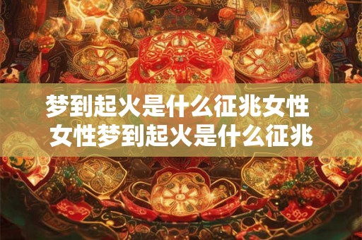 梦到起火是什么征兆女性 女性梦到起火是什么征兆