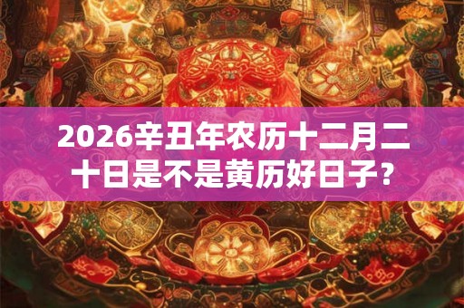 2026辛丑年农历十二月二十日是不是黄历好日子? 2026辛丑年农历十二月二十日是不是黄历好日子?