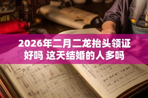2026年二月二龙抬头领证好吗 这天结婚的人多吗