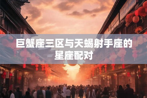 巨蟹座三区与天蝎射手座的星座配对 巨蟹座三区与天蝎射手座的星座配对