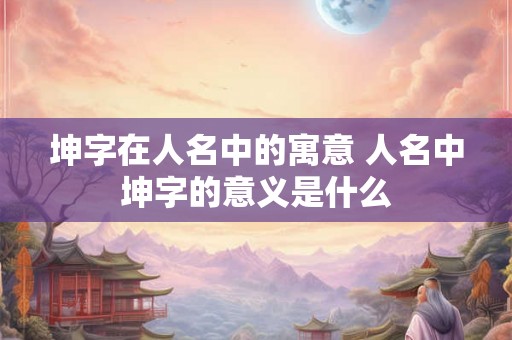 坤字在人名中的寓意 人名中坤字的意义是什么