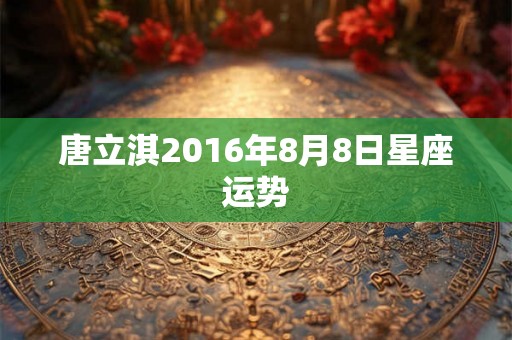 唐立淇2016年8月8日星座运势