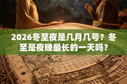2026冬至夜是几月几号？冬至是夜晚最长的一天吗？