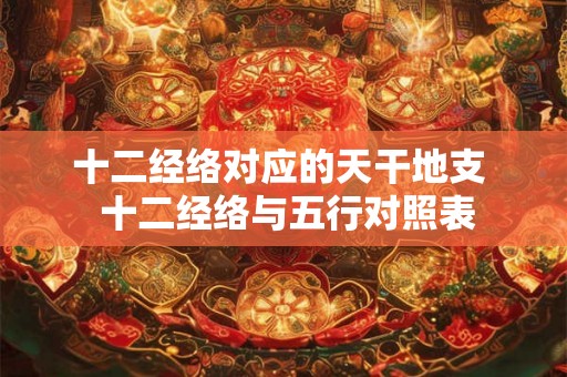 十二经络对应的天干地支  十二经络与五行对照表