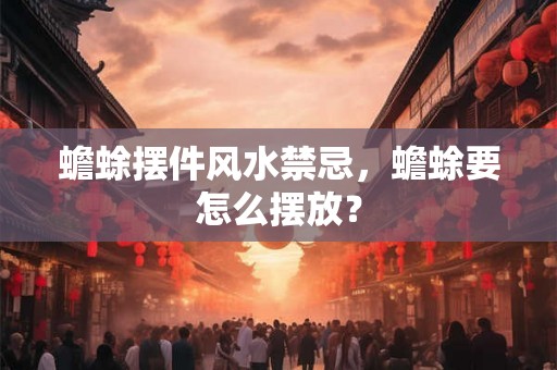 蟾蜍摆件风水禁忌,蟾蜍要怎么摆放? 蟾蜍摆件风水禁忌,蟾蜍要怎么摆放?
