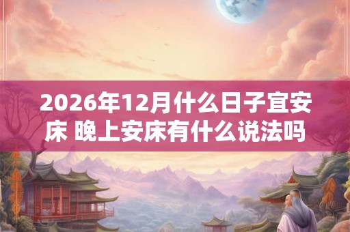 2026年12月什么日子宜安床 晚上安床有什么说法吗