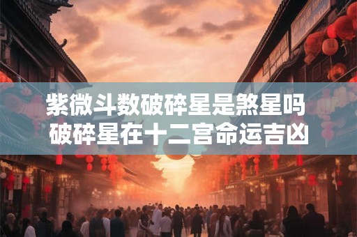 紫微斗数破碎星是煞星吗 破碎星在十二宫命运吉凶