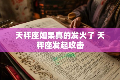 天秤座如果真的发火了 天秤座发起攻击 天秤座如果真的发火了 天秤座发起攻击