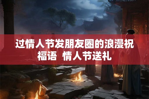 过情人节发朋友圈的浪漫祝福语  情人节送礼